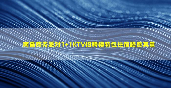 南昌商务派对1+1KTV招聘模特包住宿路费其量